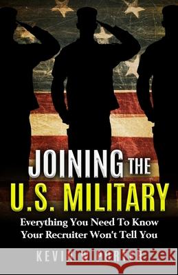Joining The U.S. Military: Everything You Need To Know Your Recruiter Won't Tell You Kevin W. Porter 9781693691560 Independently Published