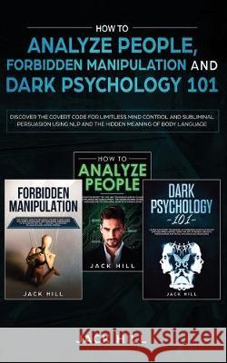 How to Analyze People, Forbidden Manipulation and Dark Psychology 101: Discover the Covert Code for Limitless Mind Control and Subliminal Persuasion U Jack Hill 9781693726415