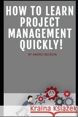 How To Learn Project Management Quickly! Andrei Besedin 9781693739484 Independently Published