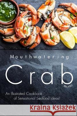 Mouthwatering Crab Recipes: An Illustrated Cookbook of Sensational Seafood Ideas! Thomas Kelly 9781693747076