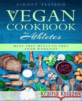 Vegan Cookbook for Athletes: Meat Free Meals to Fuel Your Workout Sidney Ellison 9781693774867 Independently Published