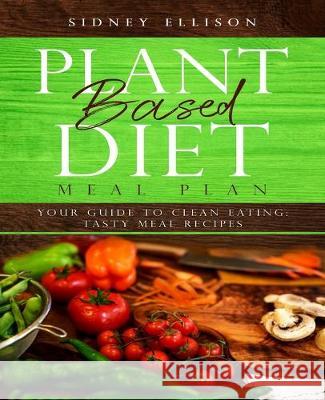 Plant Based Diet Meal Plan: Your Guide to Clean Eating: Tasty Meal Recipes Sidney Ellison 9781693776991 Independently Published