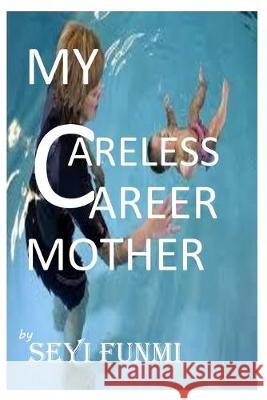 My Careless Career Mother: My True Life Experience Seyifunmi Oladapo 9781693781742