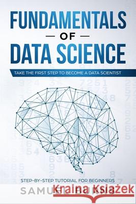 Fundamentals of Data Science: Take the first Step to Become a Data Scientist Samuel Burns 9781693798924