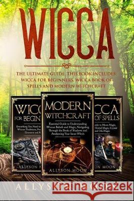 Wicca: The Ultimate Guide. This Book Includes: Wicca for Beginners, Wicca Book of Spells and Modern Witchcraft Allyson Moon 9781693861390