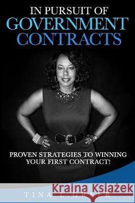 In Pursuit of Government Contracts: Proven Strategies to Winning Your First Contract! Tina L. Greer 9781693863677 Independently Published