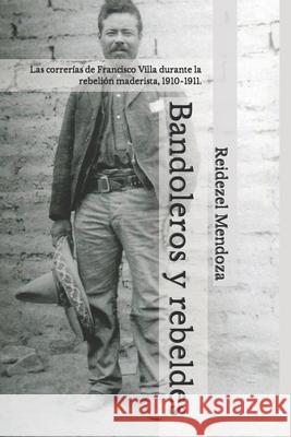 Bandoleros y rebeldes.: Las correrías de Francisco Villa durante la rebelión maderista, 1910-1911. Mendoza, Reidezel 9781693922657 Independently Published