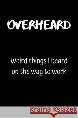 Overheard: Weird things I heard on the way to work Northwest Notebooks 9781693937989 Independently Published