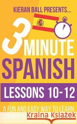 3 Minute Spanish: Lessons 10-12: A fun and easy way to learn Spanish for the busy learner Kieran Ball 9781693967139