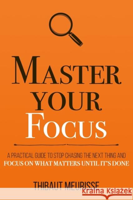 Master Your Focus: A Practical Guide to Stop Chasing the Next Thing and Focus on What Matters Until It's Done Thibaut Meurisse 9781694025715