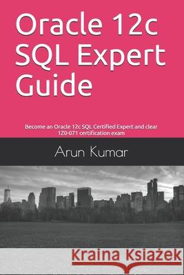 Oracle 12c SQL Expert Guide: Become an Oracle 12c SQL Certified Expert and clear 1Z0-071 certification exam Arun Kumar 9781694052926