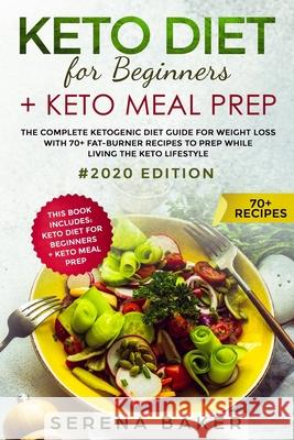 Keto Diet For Beginners + Keto Meal Prep: The complete Ketogenic Diet Guide for Weight Loss With 70+ Fat-Burner Recipes To Prep While living The Keto Serena Baker 9781694079336