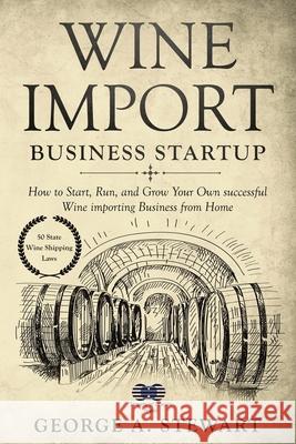 Wine Import Business Startup: How to Start, Run, and Grow Your Own successful Wine importing Business from Home George Stewart 9781694105776 Independently Published