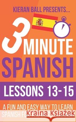 3 Minute Spanish: Lessons 13-15: A fun and easy way to learn Spanish for the busy learner Kieran Ball 9781694116437