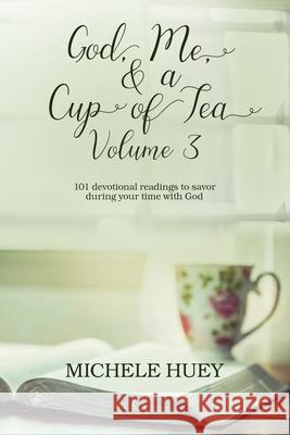 God, Me, & a Cup of Tea, Volume 3: 101 devotional readings to savor during your time with God Michele Huey 9781694127853