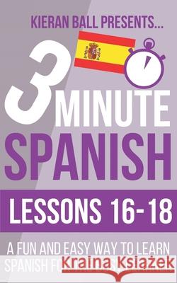 3 Minute Spanish: Lessons 16-18: A fun and easy way to learn Spanish for the busy learner Kieran Ball 9781694129116
