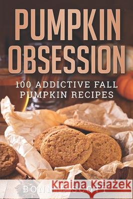 Pumpkin Obsession: 100 Addictive Fall Pumpkin Recipes Bonnie Scott 9781694147912