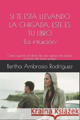 Si te está llevando la chingada, este es tu libro -La Intuición-: Cómo superar el dolor de una ruptura de pareja a través del amor propio Ambrosio Rodriguez, Bertha Alicia 9781694166647
