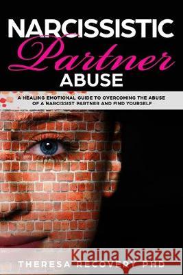 Narcissistic Partner Abuse: A Healing Emotional Guide To Overcoming The Abuse of a Narcissist Partner and Find Yourself Theresa Phd Recovery 9781694243799 Independently Published