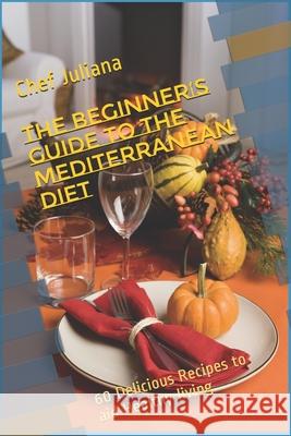 The Beginner's Guide to the Mediterranean Diet: 60 Delicious Recipes to aid Healthy living Chef Juliana 9781694282262 Independently Published