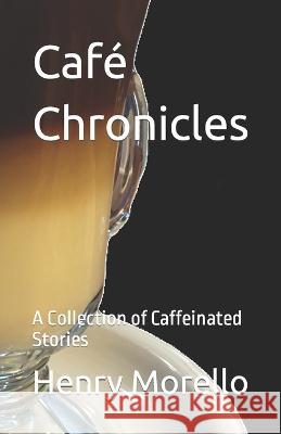 Cafe Chronicles: A Collection of Caffeinated Stories Henry James Morello   9781694290472