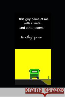 this guy came at me with a knife, and other poems Timothy T. Jones 9781694331670