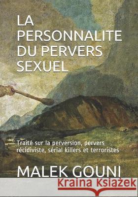 La Personnalite Du Pervers Sexuel: Traité sur la perversion, pervers récidiviste, sérial killers et terroristes Gouni, Malek 9781694338280