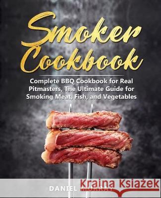 Smoker Cookbook: Complete BBQ Cookbook for Real Pitmasters, The Ultimate Guide for Smoking Meat, Fish, and Vegetables Daniel Murray 9781694374288 Independently Published