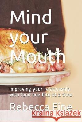 Mind your Mouth: Improving your relationship with food one bite at a time Rebecca Fine Rebecca Fine 9781694376206