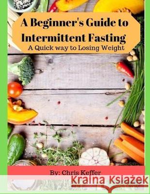 A Beginner's Guide to Intermittent Fasting: A Quick way to Losing Weight Chris Keffer 9781694412201