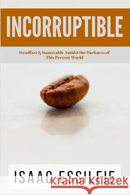 Incorruptible: Steadfast & Immovable Amidst the Darkness of This Present World Barbara Moore Samuel Tweneboah Isaac Essilfie 9781694542731 Independently Published