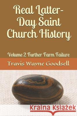 Real Latter-Day Saint Church History: Volume 2 Further Farm Failure Travis Wayne Goodsell 9781694571632 Independently Published