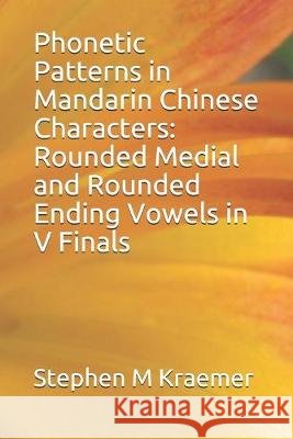 Phonetic Patterns in Mandarin Chinese Characters: Rounded Medial and Rounded Ending Vowels in V Finals Stephen M. Kraemer 9781694614483 Independently Published