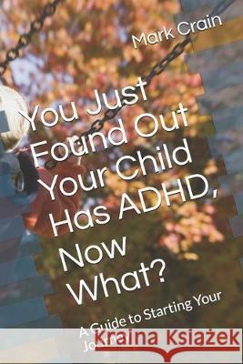You Just Found Out Your Child Has ADHD, Now What?: A Guide to Starting Your Journey Mark Crain 9781694623928