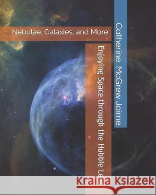 Enjoying Space through the Hubble Lens: Nebulae, Galaxies, and More Catherine McGrew Jaime 9781694629319 Independently Published