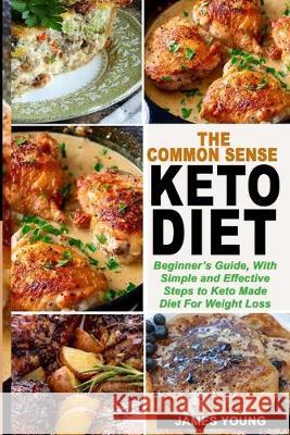 The Common Sense Keto Diet: Beginner's Guide, with Simple and Effective Steps to Keto Made Diet for Weight Loss James Young 9781694630117