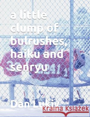 A little clump of bulrushes, haiku and senryu Dan Lukiv 9781694685698 Independently Published