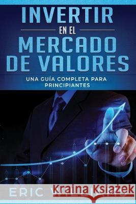 Invertir en el mercado de valores: Una guía completa para principiantes (Libro En Español/ Investing in Stock Markets Spanish Book Version) Williams, Eric 9781694776839