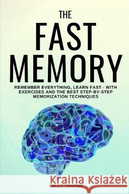 The Fast Memory: Remember Everything, Learn Fast - With Exercises and the Best Step-By-Step Memorization Techniques Sally Thorne 9781694789655 Independently Published