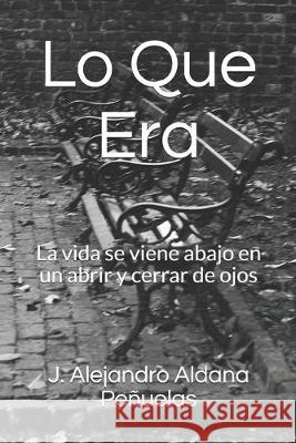Lo Que Era: La vida se viene abajo en un abrir y cerrar de ojos J. Alejandro Aldana Penuelas 9781694824301 Independently Published