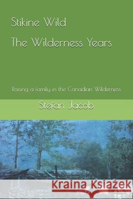 Stikine Wild - The Wilderness Years: Raising a Family in the Canadian Wilderness Stefan Jacob 9781694825964