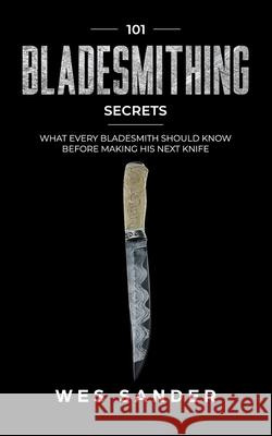 Bladesmithing: 101 Bladesmithing Secrets: What Every Bladesmith Should Know Before Making His Next Knife Wes Sander 9781694876553 Independently Published