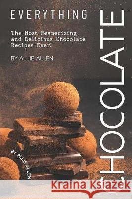Everything Chocolate: The Most Mesmerizing and Delicious Chocolate Recipes Ever! Allie Allen 9781694879691