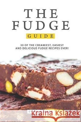 The Fudge Guide: 30 of the Creamiest, Easiest and Delicious Fudge Recipes Ever! Allie Allen 9781694898289 Independently Published