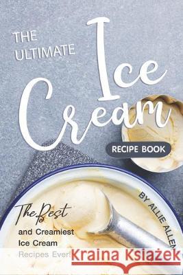 The Ultimate Ice Cream Recipe Book: The Best and Creamiest Ice Cream Recipes Ever! Allie Allen 9781694898661