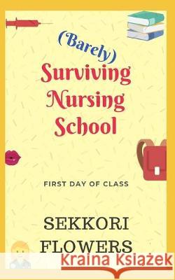 (Barely) Surviving Nursing School: First Day of Class Sekkori Flowers 9781694992765 Independently Published