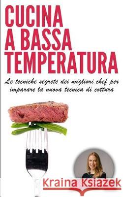 Cucina a Bassa Temperatura: Le tecniche segrete dei migliori chef per imparare la nuova tecnica di cottura Giulia Milani 9781695020931