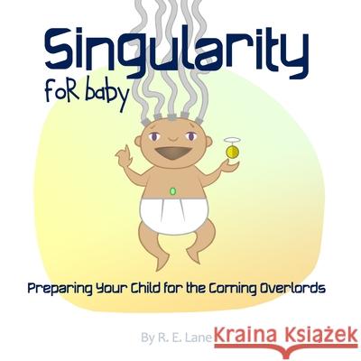 Singularity for Baby: Preparing Your Child for the Coming Overlords R E Lane 9781695022461 Independently Published