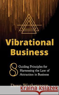 Vibrational Business: 8 Guiding Principles for Harnessing the Law of Attraction in Business Dawn Wotherspoon 9781695043022