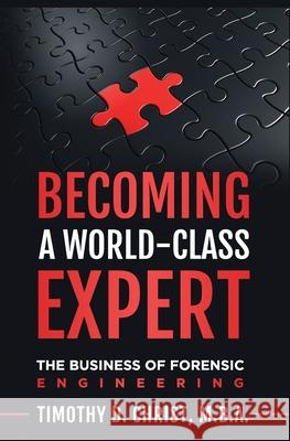 Becoming a World-Class Expert: The Business of Forensic Engineering Timothy David Chris 9781695043473 Independently Published